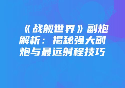 《战舰世界》副炮解析：揭秘强大副炮与最远射程技巧