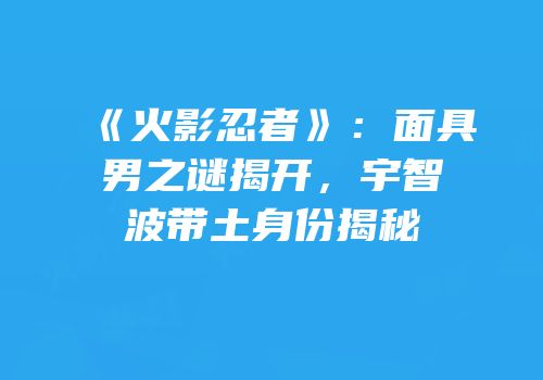 《火影忍者》：面具男之谜揭开，宇智波带土身份揭秘