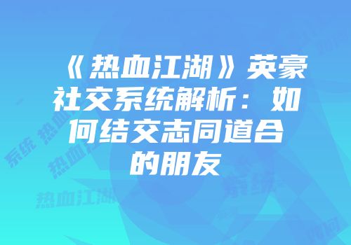 《热血江湖》英豪社交系统解析：如何结交志同道合的朋友