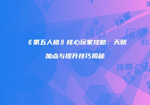 《第五人格》核心玩家攻略：天赋加点与提升技巧揭秘