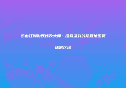 热血江湖游戏修改大师：探索游戏的隐藏地图和秘密区域