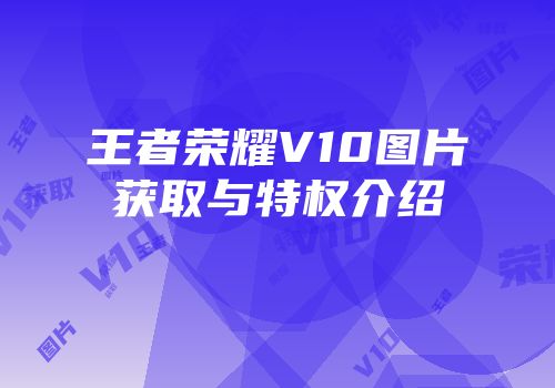 王者荣耀V10图片获取与特权介绍
