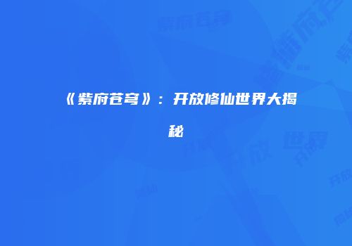 《紫府苍穹》：开放修仙世界大揭秘