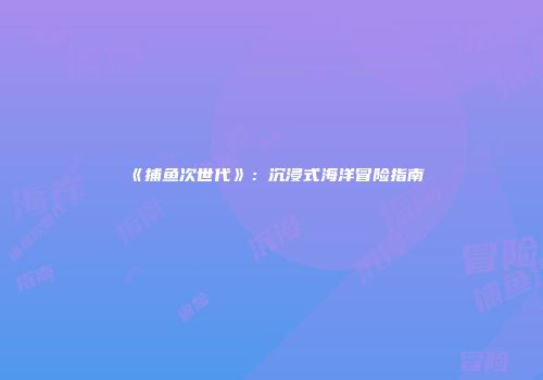 《捕鱼次世代》：沉浸式海洋冒险指南