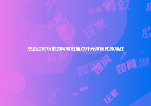 热血江湖玩家如何有效应对开元神模式的挑战