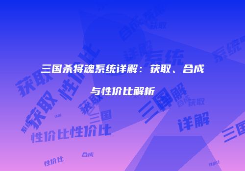三国杀将魂系统详解：获取、合成与性价比解析