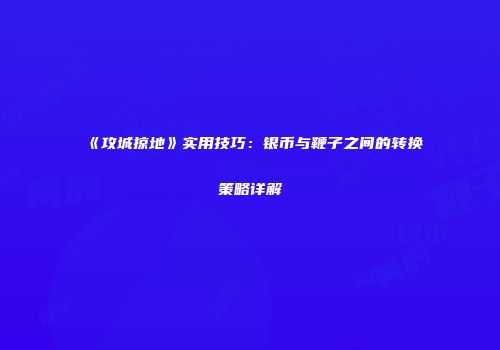 《攻城掠地》实用技巧：银币与鞭子之间的转换策略详解