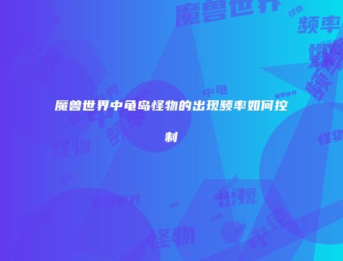 魔兽世界中龟岛怪物的出现频率如何控制