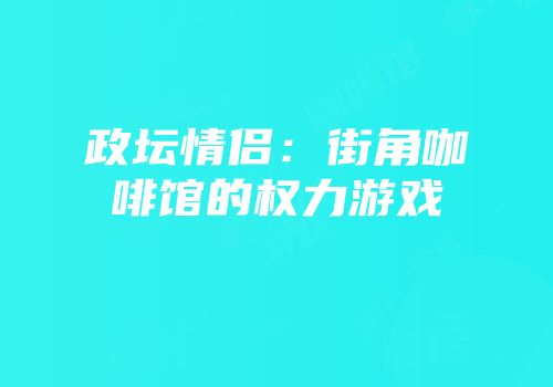 政坛情侣：街角咖啡馆的权力游戏