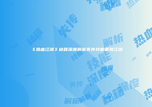 《热血江湖》秘籍深度解析失传技能重现江湖