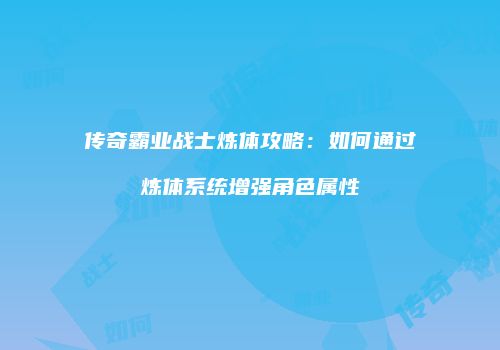 传奇霸业战士炼体攻略：如何通过炼体系统增强角色属性