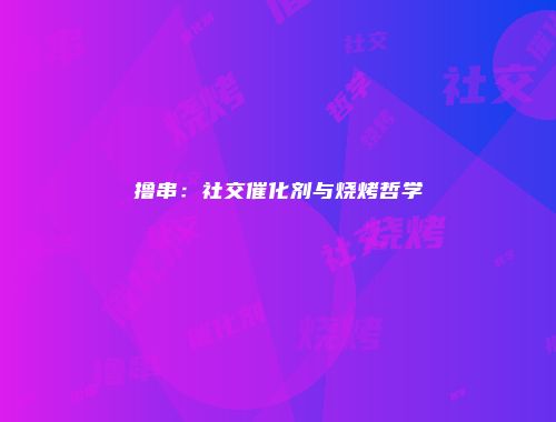 撸串：社交催化剂与烧烤哲学