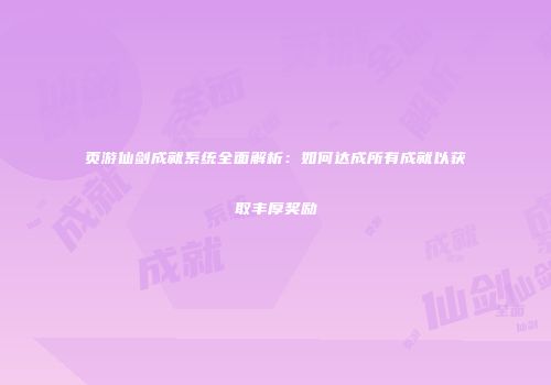 页游仙剑成就系统全面解析：如何达成所有成就以获取丰厚奖励