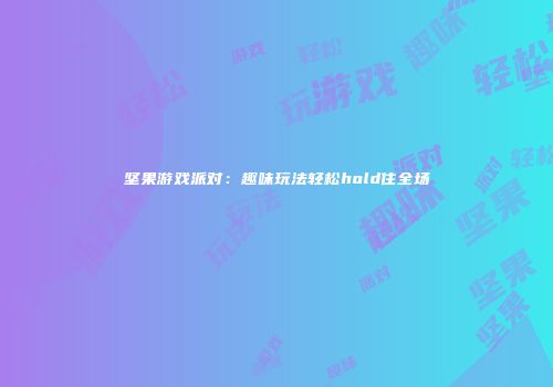 坚果游戏派对：趣味玩法轻松hold住全场