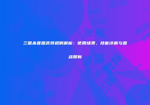 三国杀晋国武将规则解析：使用场景、技能详解与国战限制