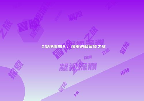《凝视深渊》：探索未知冒险之旅