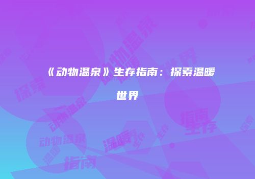 《动物温泉》生存指南：探索温暖世界