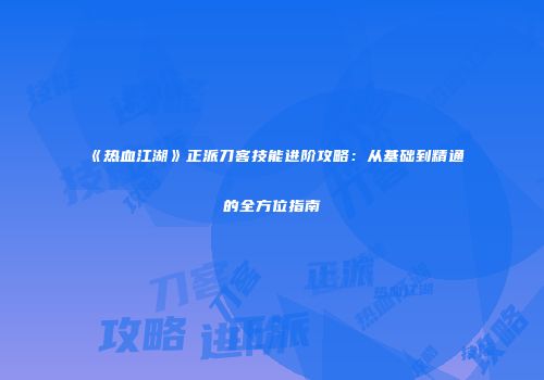 《热血江湖》正派刀客技能进阶攻略：从基础到精通的全方位指南