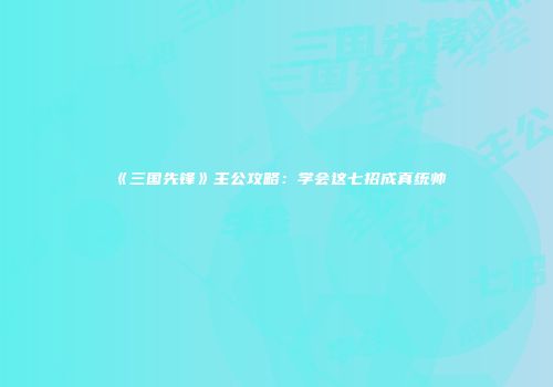 《三国先锋》主公攻略：学会这七招成真统帅