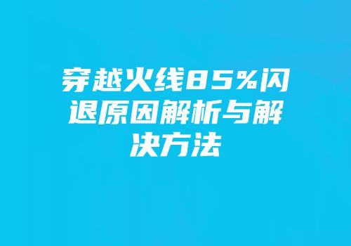 穿越火线85%闪退原因解析与解决方法
