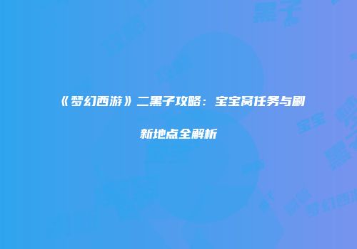 《梦幻西游》二黑子攻略：宝宝窝任务与刷新地点全解析