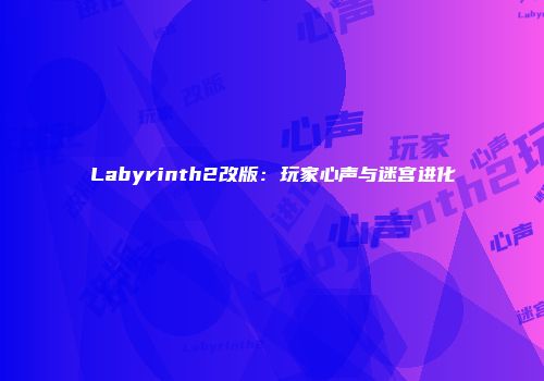 Labyrinth2改版：玩家心声与迷宫进化