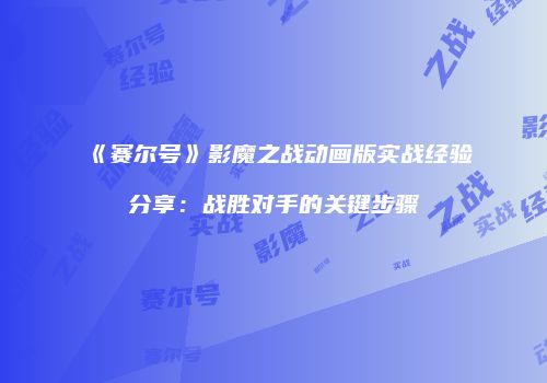 《赛尔号》影魔之战动画版实战经验分享:战胜对手的关键步骤