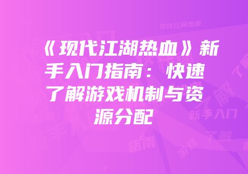 《现代江湖热血》新手入门指南：快速了解游戏机制与资源分配