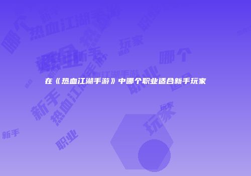 在《热血江湖手游》中哪个职业适合新手玩家