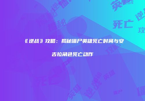 《逆战》攻略：揭秘僵尸英雄死亡时间与安吉拉角色死亡动作