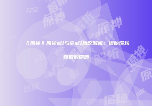 《原神》原神all与空all热议解析：揭秘爆炒背后的原因