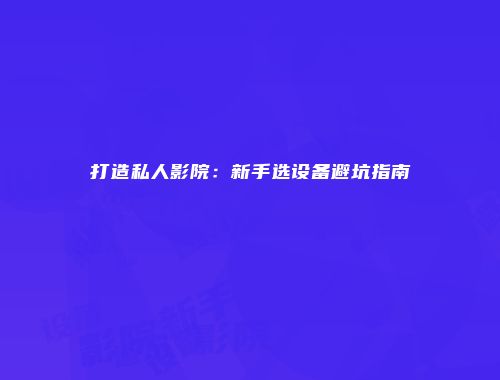 打造私人影院：新手选设备避坑指南