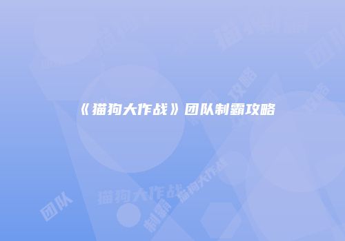 《猫狗大作战》团队制霸攻略