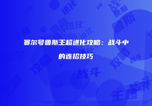 赛尔号鲁斯王超进化攻略：战斗中的连招技巧