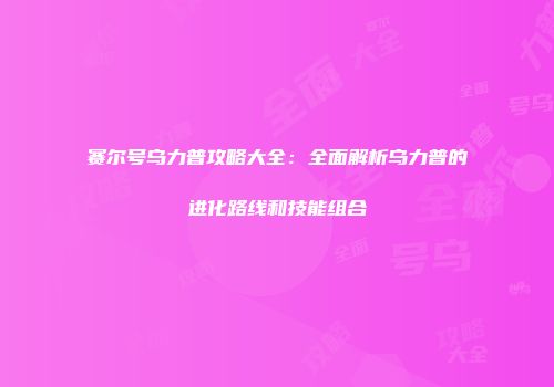 赛尔号乌力普攻略大全：全面解析乌力普的进化路线和技能组合