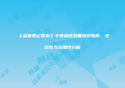 《盗墓笔记页游》中女角色装备选择指南：性价比与实用性分析