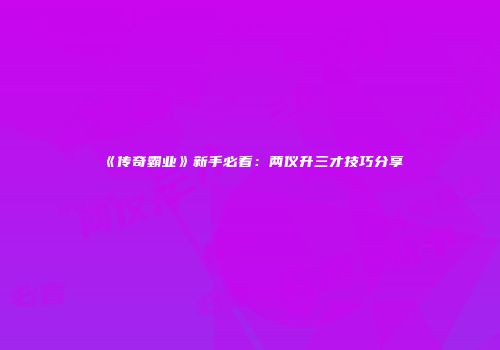 《传奇霸业》新手必看：两仪升三才技巧分享