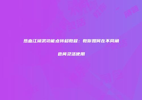 热血江湖武功能点转移教程：教你如何在不同角色间灵活使用