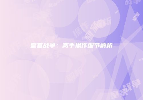皇室战争：高手操作细节解析