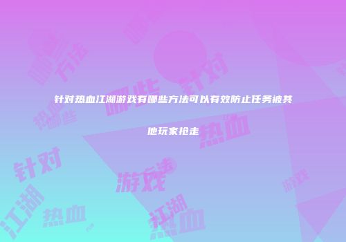 针对热血江湖游戏有哪些方法可以有效防止任务被其他玩家抢走