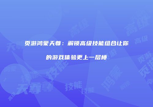 页游鸿蒙天尊:解锁高级技能组合让你的游戏体验更上一层楼
