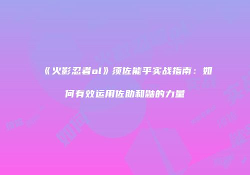 《火影忍者ol》须佐能乎实战指南：如何有效运用佐助和鼬的力量