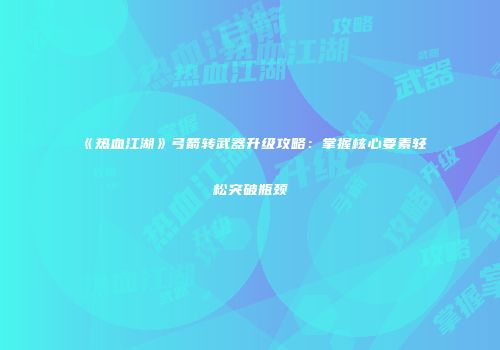 《热血江湖》弓箭转武器升级攻略：掌握核心要素轻松突破瓶颈