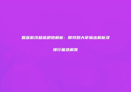 碧蓝航线超巡副炮解析：腓特烈大帝输出解析及排行困惑解答