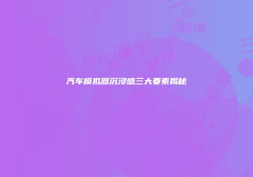 汽车模拟器沉浸感三大要素揭秘