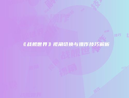 《战舰世界》视角切换与操作技巧解析