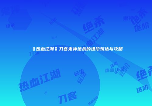 《热血江湖》刀客鬼神绝杀的进阶玩法与攻略