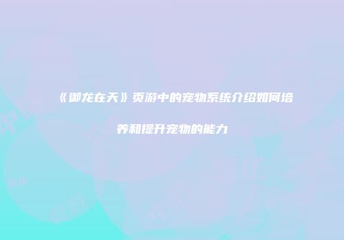 《御龙在天》页游中的宠物系统介绍如何培养和提升宠物的能力