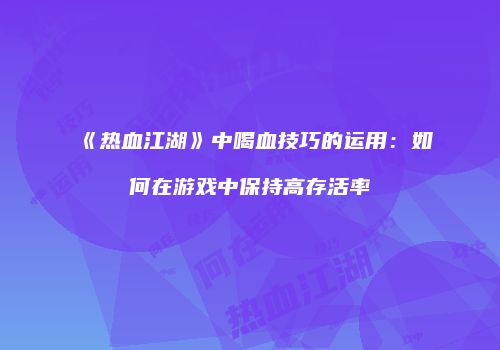 《热血江湖》中喝血技巧的运用：如何在游戏中保持高存活率
