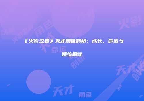 《火影忍者》天才角色剖析：成长、命运与系统解读